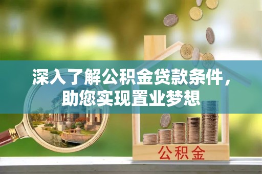怒江深入了解公积金贷款条件，助您实现置业梦想