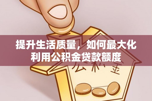 怒江提升生活质量，如何最大化利用公积金贷款额度