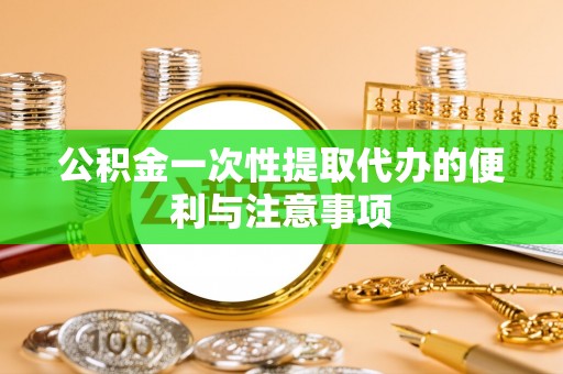 怒江公积金一次性提取代办的便利与注意事项