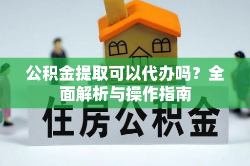 怒江公积金提取可以代办吗？全面解析与操作指南