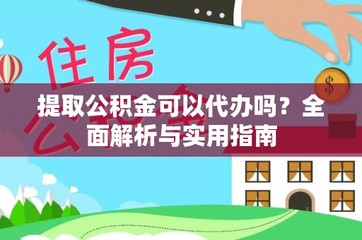 怒江提取公积金可以代办吗？全面解析与实用指南