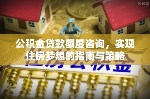 怒江公积金贷款额度咨询，实现住房梦想的指南与策略