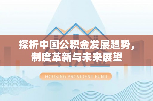 怒江探析中国公积金发展趋势，制度革新与未来展望