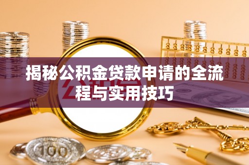 怒江揭秘公积金贷款申请的全流程与实用技巧
