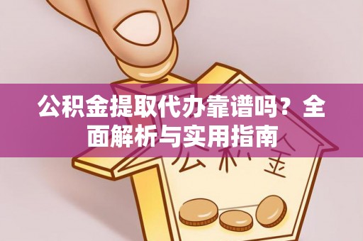 怒江公积金提取代办靠谱吗？全面解析与实用指南