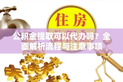 怒江公积金提取可以代办吗？全面解析流程与注意事项