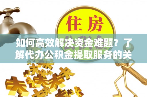 怒江如何高效解决资金难题？了解代办公积金提取服务的关键步骤与优势