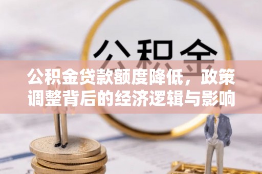 怒江公积金贷款额度降低，政策调整背后的经济逻辑与影响分析