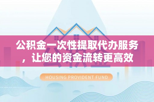 怒江公积金一次性提取代办服务，让您的资金流转更高效