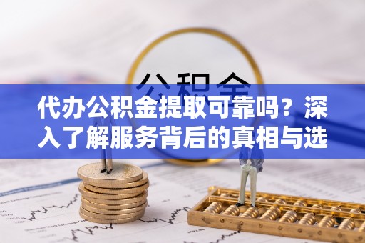 怒江代办公积金提取可靠吗？深入了解服务背后的真相与选择