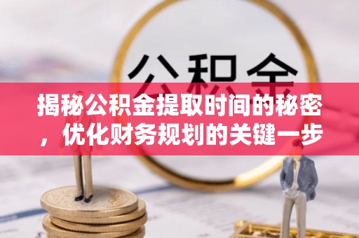 怒江揭秘公积金提取时间的秘密，优化财务规划的关键一步