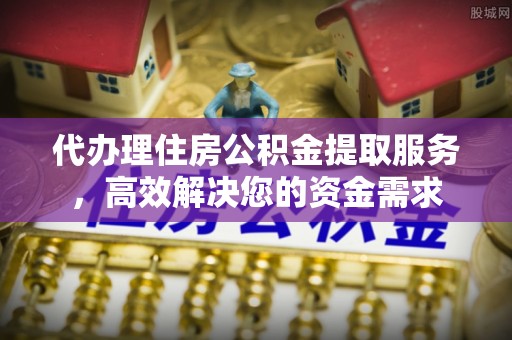 怒江代办理住房公积金提取服务，高效解决您的资金需求