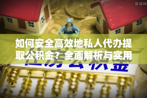 怒江如何安全高效地私人代办提取公积金？全面解析与实用建议