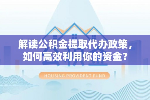 怒江解读公积金提取代办政策，如何高效利用你的资金？