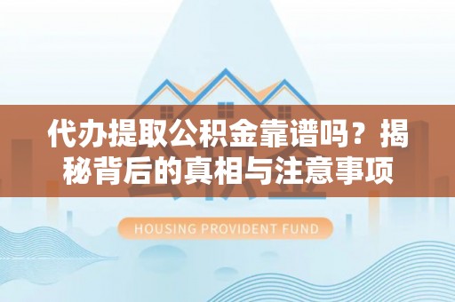 怒江代办提取公积金靠谱吗？揭秘背后的真相与注意事项