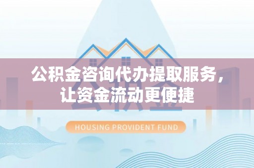 怒江公积金咨询代办提取服务，让资金流动更便捷