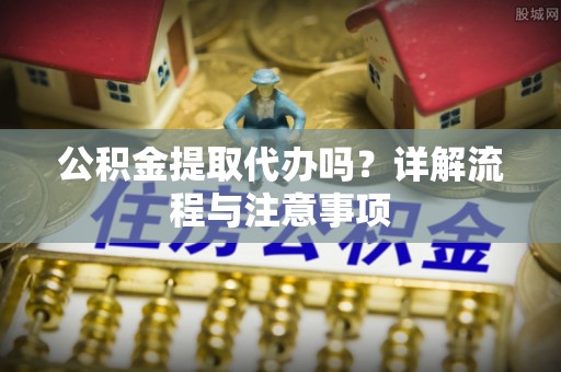 怒江公积金提取代办吗？详解流程与注意事项