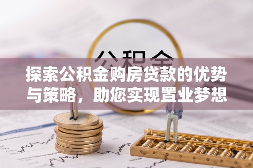 怒江探索公积金购房贷款的优势与策略，助您实现置业梦想
