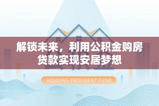 怒江解锁未来，利用公积金购房贷款实现安居梦想