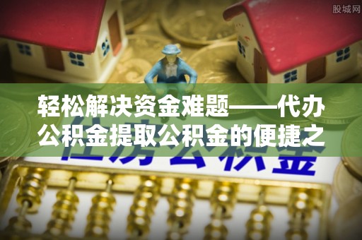 怒江轻松解决资金难题——代办公积金提取公积金的便捷之道