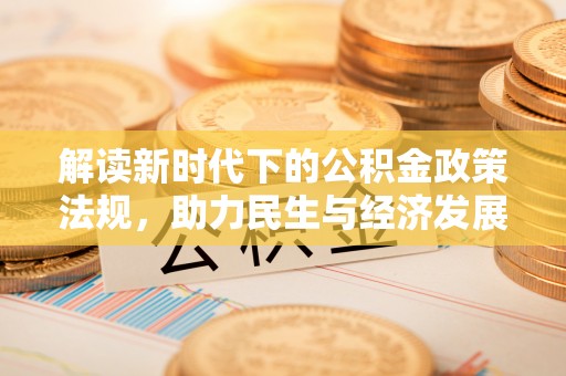 怒江解读新时代下的公积金政策法规，助力民生与经济发展的关键工具