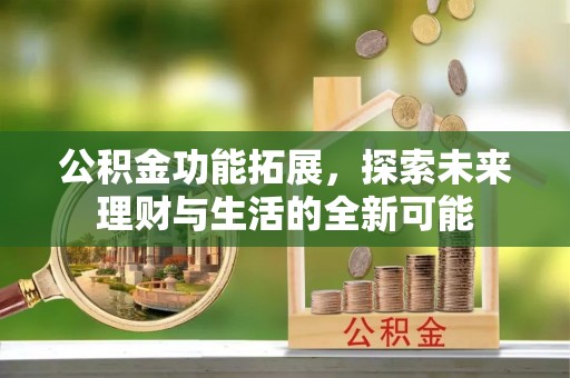 怒江公积金功能拓展，探索未来理财与生活的全新可能