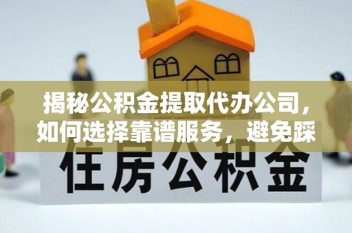 怒江揭秘公积金提取代办公司，如何选择靠谱服务，避免踩坑？