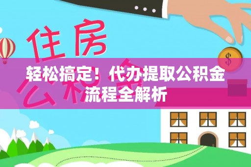 怒江轻松搞定！代办提取公积金流程全解析
