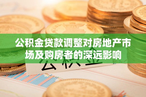 怒江公积金贷款调整对房地产市场及购房者的深远影响
