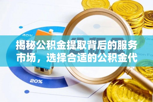怒江揭秘公积金提取背后的服务市场，选择合适的公积金代办提取公司是关键