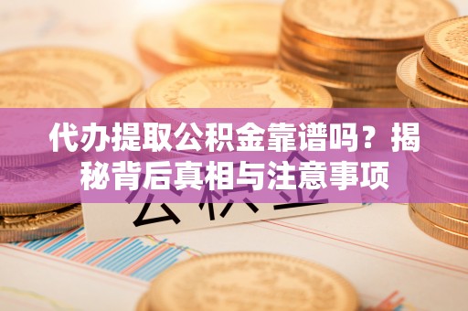 怒江代办提取公积金靠谱吗？揭秘背后真相与注意事项