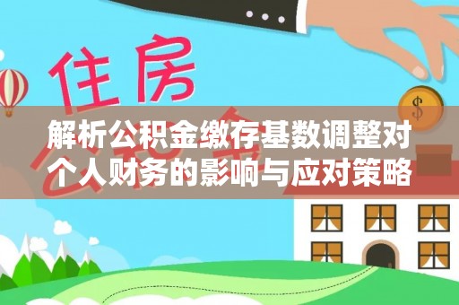 怒江解析公积金缴存基数调整对个人财务的影响与应对策略