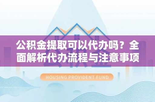 怒江公积金提取可以代办吗？全面解析代办流程与注意事项