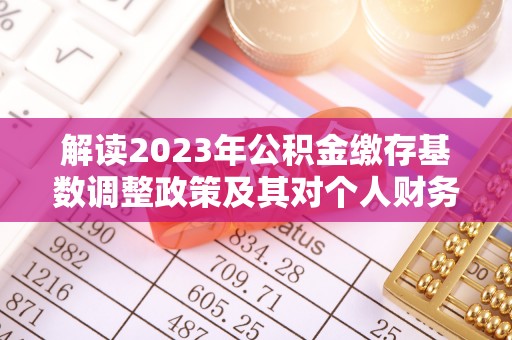 怒江解读2023年公积金缴存基数调整政策及其对个人财务的影响
