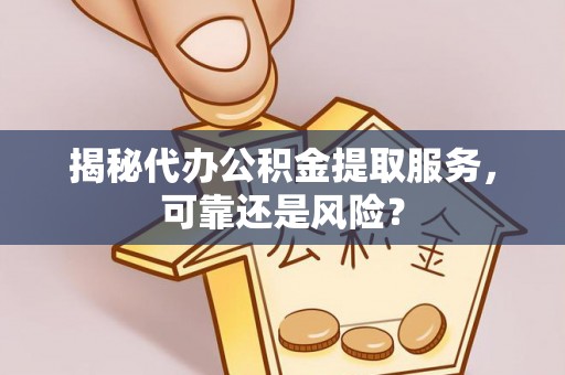 怒江揭秘代办公积金提取服务，可靠还是风险？