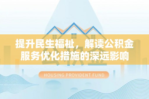 怒江提升民生福祉，解读公积金服务优化措施的深远影响