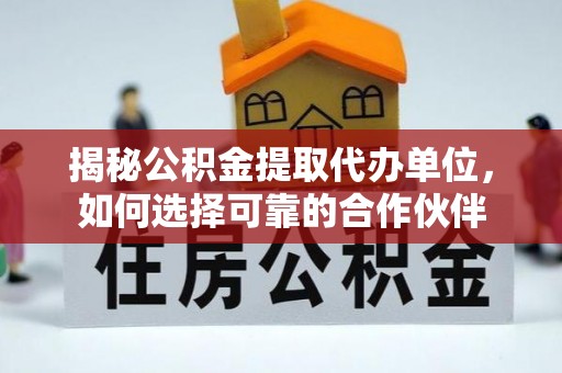 怒江揭秘公积金提取代办单位，如何选择可靠的合作伙伴