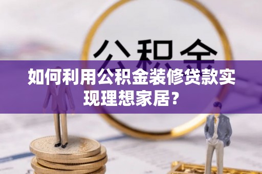 怒江如何利用公积金装修贷款实现理想家居？