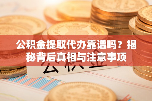 怒江公积金提取代办靠谱吗？揭秘背后真相与注意事项