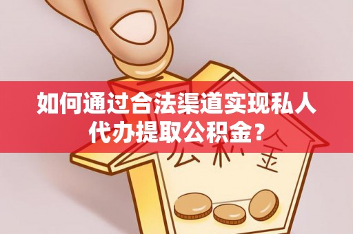 怒江如何通过合法渠道实现私人代办提取公积金？