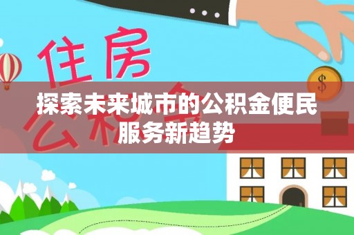 怒江探索未来城市的公积金便民服务新趋势