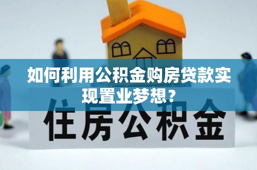 怒江如何利用公积金购房贷款实现置业梦想？