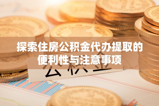 怒江探索住房公积金代办提取的便利性与注意事项
