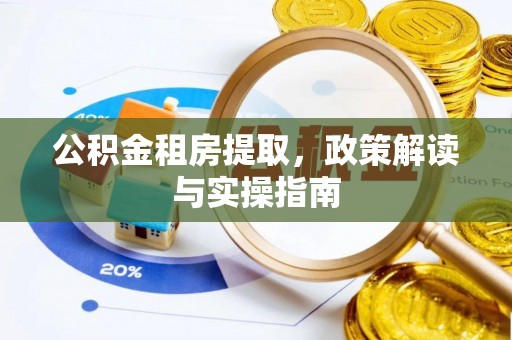 怒江公积金租房提取，政策解读与实操指南