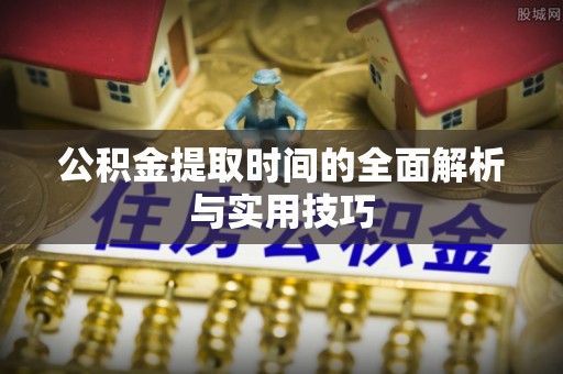 怒江公积金提取时间的全面解析与实用技巧