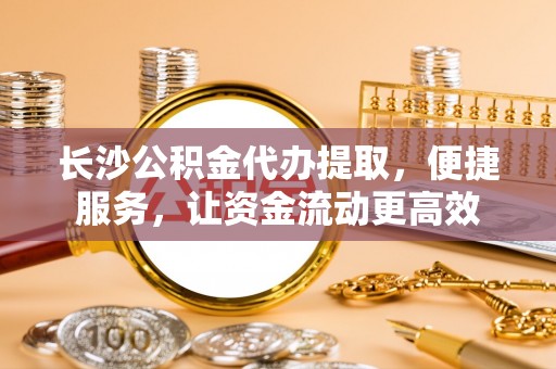 怒江长沙公积金代办提取，便捷服务，让资金流动更高效