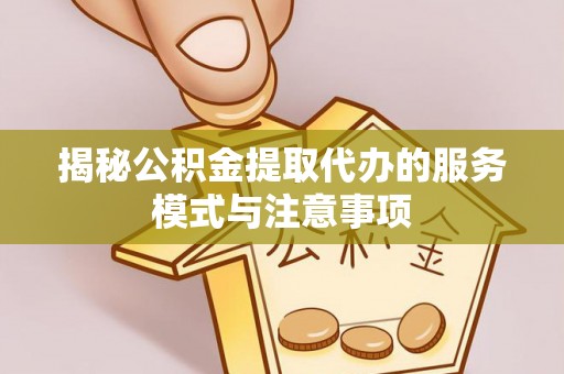 怒江揭秘公积金提取代办的服务模式与注意事项
