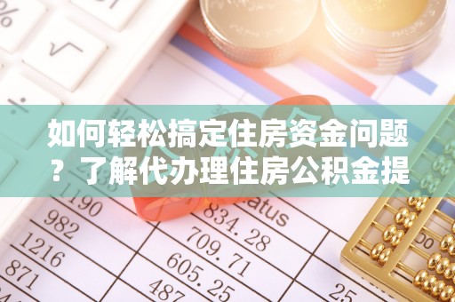怒江如何轻松搞定住房资金问题？了解代办理住房公积金提取的全流程