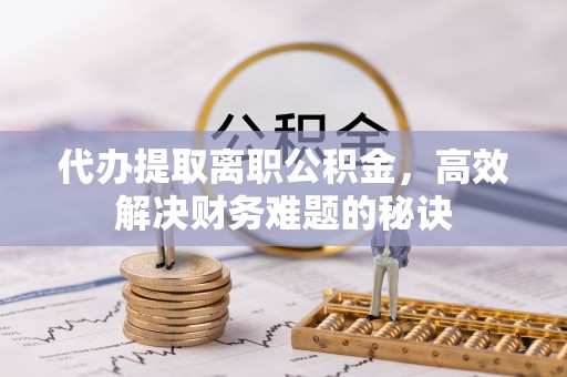 怒江代办提取离职公积金，高效解决财务难题的秘诀