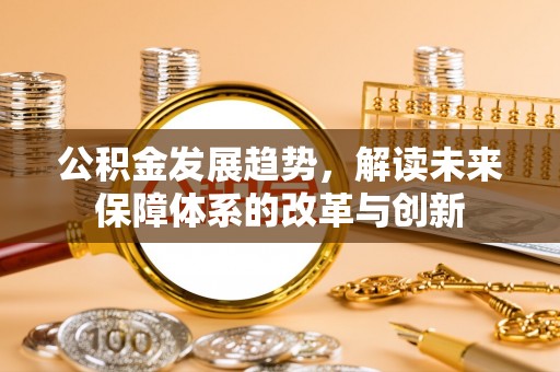 怒江公积金发展趋势，解读未来保障体系的改革与创新